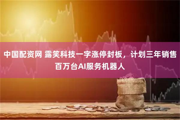 中国配资网 露笑科技一字涨停封板，计划三年销售百万台AI服务机器人