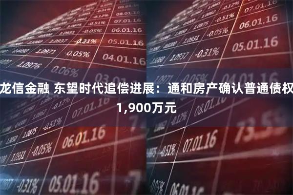 龙信金融 东望时代追偿进展：通和房产确认普通债权1,900万元