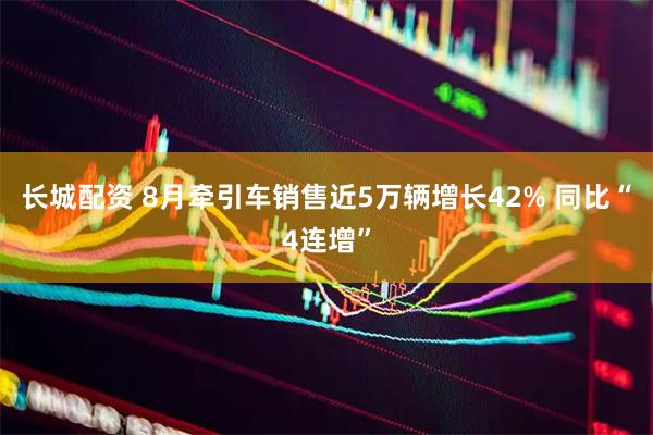 长城配资 8月牵引车销售近5万辆增长42% 同比“4连增”