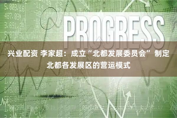 兴业配资 李家超：成立“北都发展委员会” 制定北都各发展区的营运模式