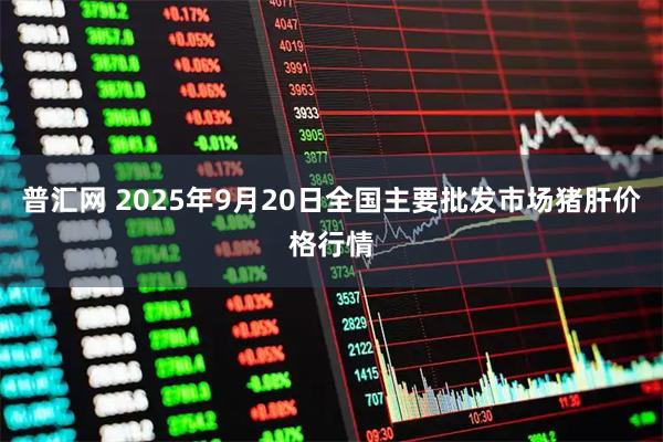 普汇网 2025年9月20日全国主要批发市场猪肝价格行情