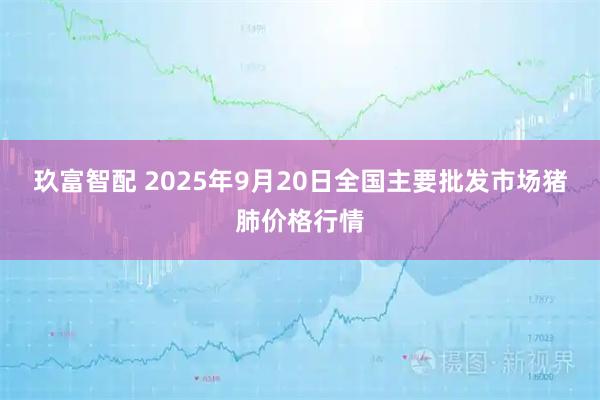 玖富智配 2025年9月20日全国主要批发市场猪肺价格行情