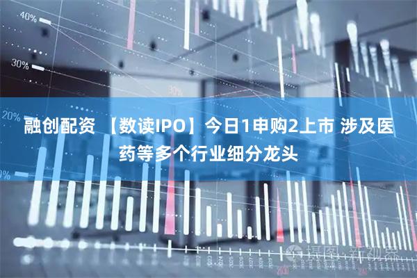 融创配资 【数读IPO】今日1申购2上市 涉及医药等多个行业细分龙头