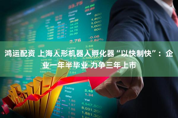 鸿运配资 上海人形机器人孵化器“以快制快”：企业一年半毕业 力争三年上市