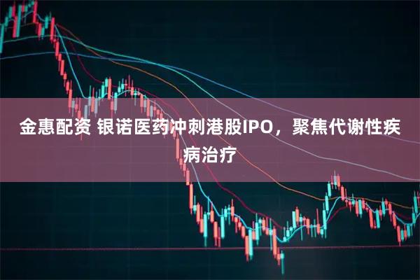 金惠配资 银诺医药冲刺港股IPO，聚焦代谢性疾病治疗