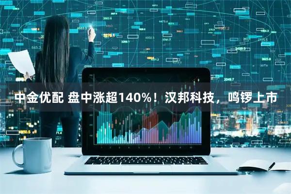 中金优配 盘中涨超140%！汉邦科技，鸣锣上市