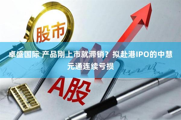 卓盛国际 产品刚上市就滞销？拟赴港IPO的中慧元通连续亏损