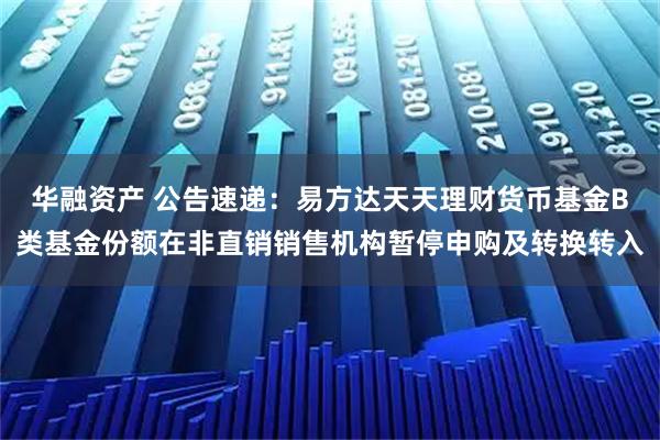华融资产 公告速递：易方达天天理财货币基金B类基金份额在非直销销售机构暂停申购及转换转入