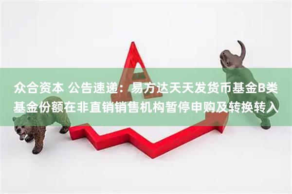 众合资本 公告速递：易方达天天发货币基金B类基金份额在非直销销售机构暂停申购及转换转入