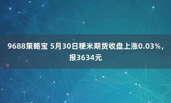 9688策略宝 5月30日粳米期货收盘上涨0.03%，报3634元