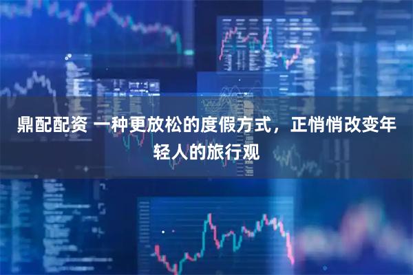 鼎配配资 一种更放松的度假方式，正悄悄改变年轻人的旅行观