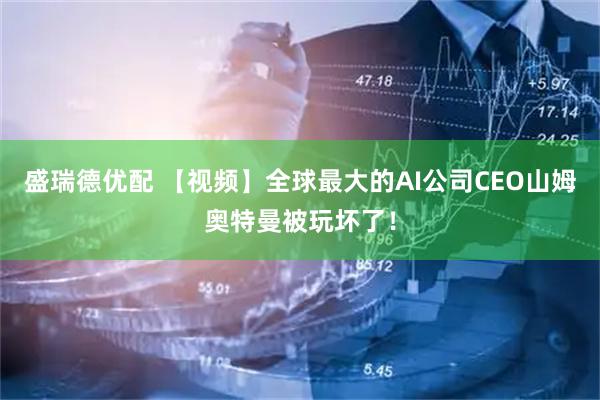 盛瑞德优配 【视频】全球最大的AI公司CEO山姆奥特曼被玩坏了！