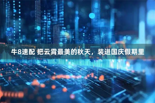 牛8速配 把云霄最美的秋天，装进国庆假期里