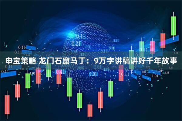 申宝策略 龙门石窟马丁：9万字讲稿讲好千年故事