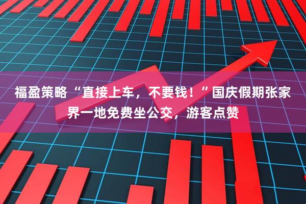 福盈策略 “直接上车，不要钱！”国庆假期张家界一地免费坐公交，游客点赞