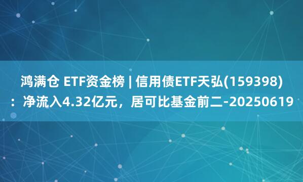 鸿满仓 ETF资金榜 | 信用债ETF天弘(159398)：净流入4.32亿元，居可比基金前二-20250619