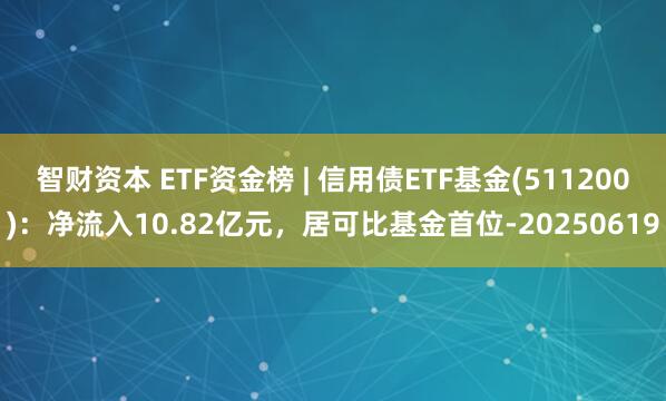 智财资本 ETF资金榜 | 信用债ETF基金(511200)：净流入10.82亿元，居可比基金首位-20250619