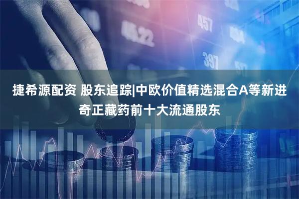 捷希源配资 股东追踪|中欧价值精选混合A等新进奇正藏药前十大流通股东