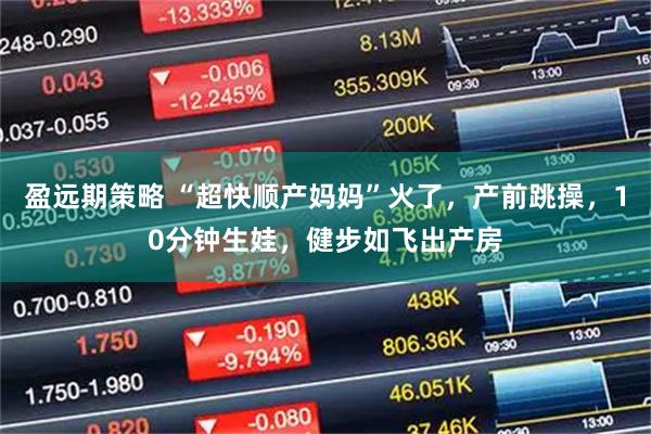 盈远期策略 “超快顺产妈妈”火了，产前跳操，10分钟生娃，健步如飞出产房