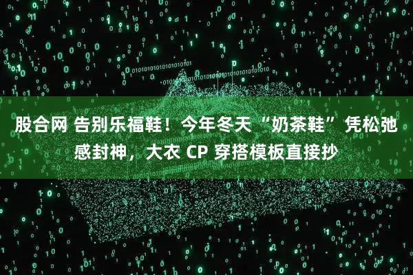 股合网 告别乐福鞋！今年冬天 “奶茶鞋” 凭松弛感封神，大衣 CP 穿搭模板直接抄