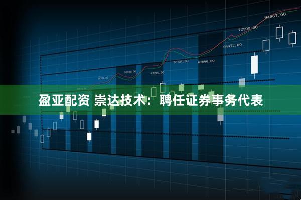 盈亚配资 崇达技术：聘任证券事务代表