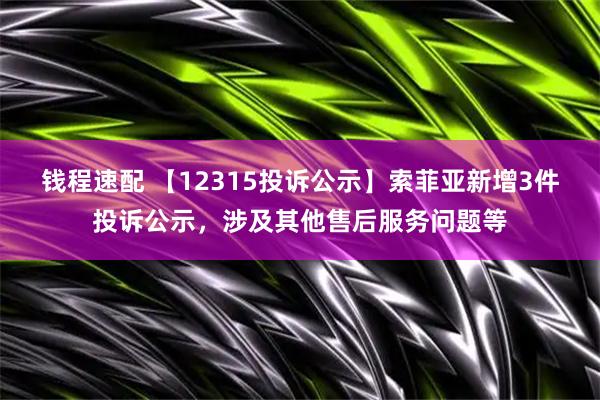 钱程速配 【12315投诉公示】索菲亚新增3件投诉公示，涉及其他售后服务问题等