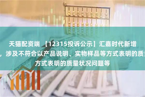天猫配资端 【12315投诉公示】汇嘉时代新增2件投诉公示，涉及不符合以产品说明、实物样品等方式表明的质量状况问题等