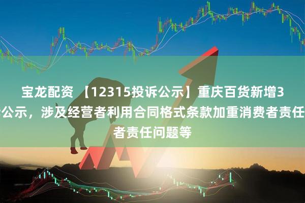 宝龙配资 【12315投诉公示】重庆百货新增3件投诉公示，涉及经营者利用合同格式条款加重消费者责任问题等