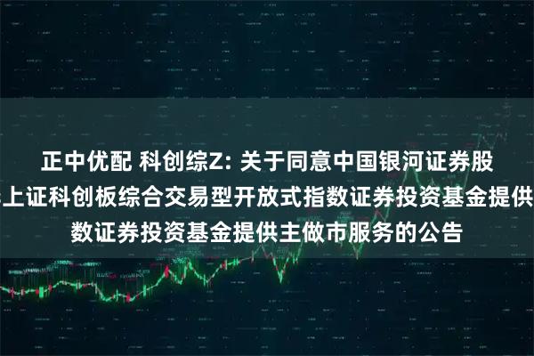 正中优配 科创综Z: 关于同意中国银河证券股份有限公司为鹏华上证科创板综合交易型开放式指数证券投资基金提供主做市服务的公告