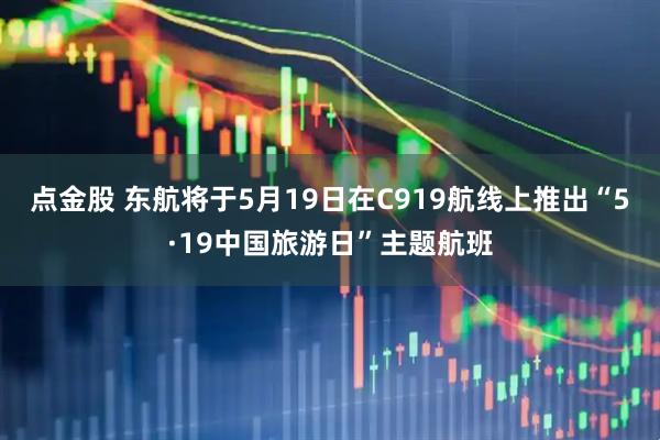 点金股 东航将于5月19日在C919航线上推出“5·19中国旅游日”主题航班
