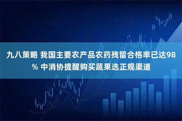 九八策略 我国主要农产品农药残留合格率已达98% 中消协提醒购买蔬果选正规渠道