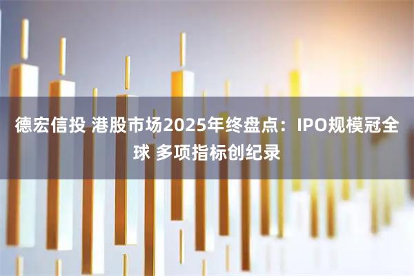 德宏信投 港股市场2025年终盘点：IPO规模冠全球 多项指标创纪录