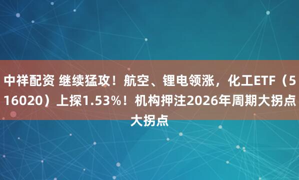 中祥配资 继续猛攻!航空、锂电领涨,化工ETF(516020)上探1.53%!机构押注2026年周期大拐点