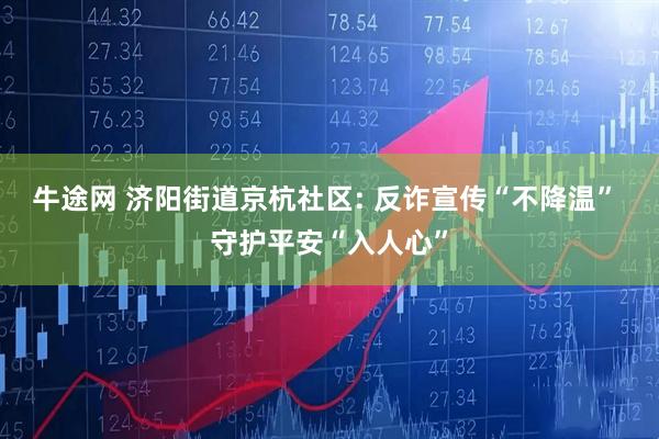 牛途网 济阳街道京杭社区: 反诈宣传“不降温” 守护平安“入人心”