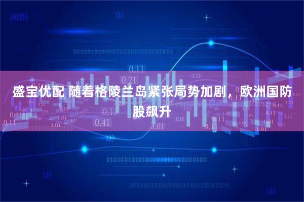 盛宝优配 随着格陵兰岛紧张局势加剧，欧洲国防股飙升