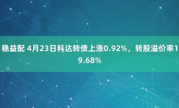 稳益配 4月23日科达转债上涨0.92%，转股溢价率19.68%