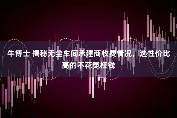 牛博士 揭秘无尘车间承建商收费情况，选性价比高的不花冤枉钱