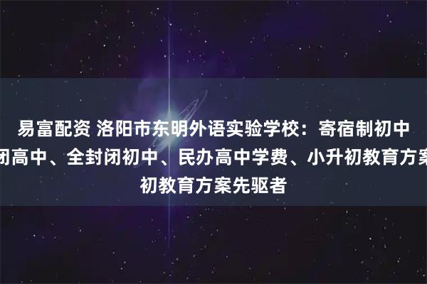 易富配资 洛阳市东明外语实验学校：寄宿制初中、全封闭高中、全封闭初中、民办高中学费、小升初教育方案先驱者