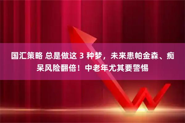国汇策略 总是做这 3 种梦，未来患帕金森、痴呆风险翻倍！中老年尤其要警惕