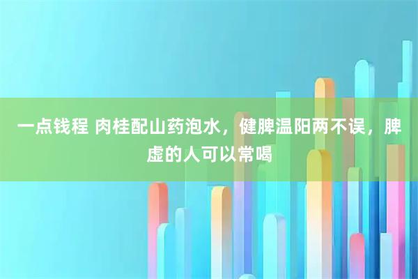 一点钱程 肉桂配山药泡水，健脾温阳两不误，脾虚的人可以常喝