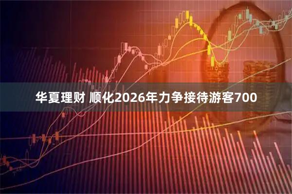 华夏理财 顺化2026年力争接待游客700