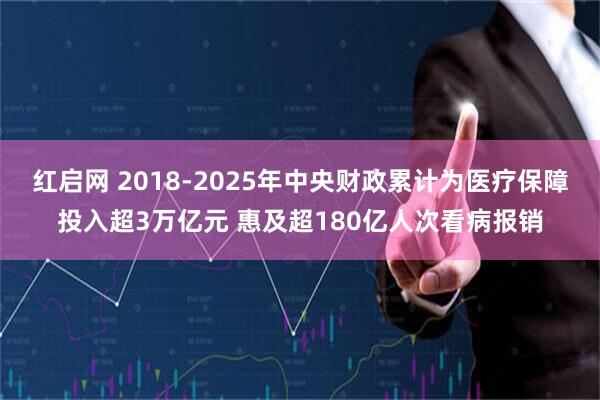 红启网 2018-2025年中央财政累计为医疗保障投入超3万亿元 惠及超180亿人次看病报销