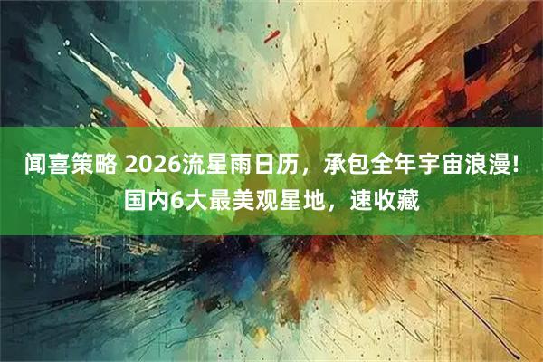闻喜策略 2026流星雨日历，承包全年宇宙浪漫!国内6大最美观星地，速收藏