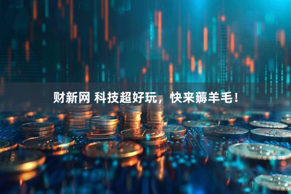 财新网 科技超好玩，快来薅羊毛！