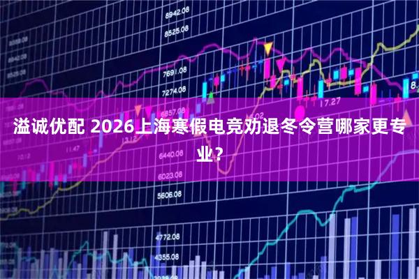 溢诚优配 2026上海寒假电竞劝退冬令营哪家更专业？