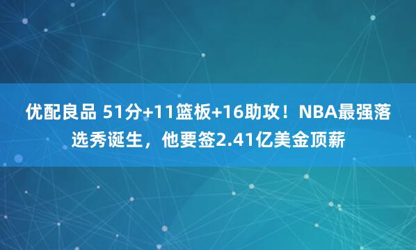 优配良品 51分+11篮板+16助攻！NBA最强落选秀诞生，他要签2.41亿美金顶薪
