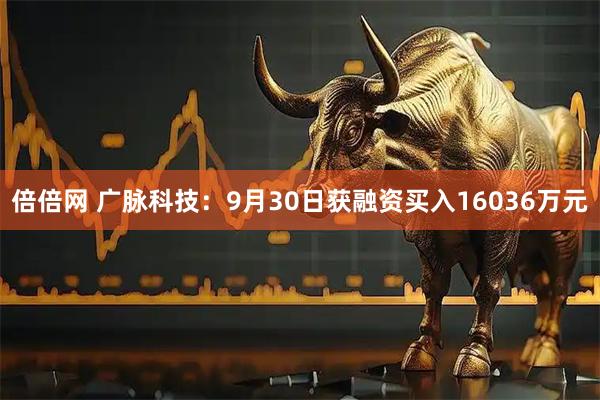倍倍网 广脉科技：9月30日获融资买入16036万元