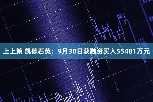 上上策 凯德石英：9月30日获融资买入55481万元