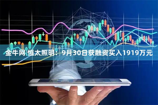 金牛网 恒太照明：9月30日获融资买入1919万元