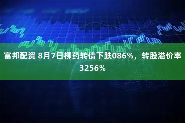 富邦配资 8月7日柳药转债下跌086%，转股溢价率3256%